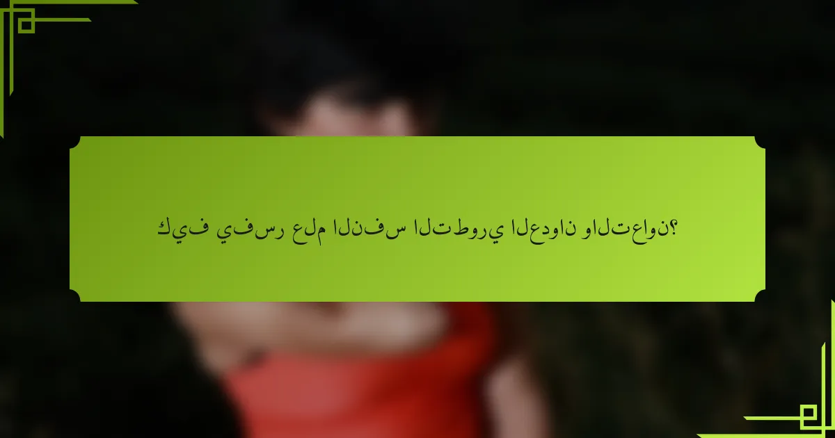 كيف يفسر علم النفس التطوري العدوان والتعاون؟