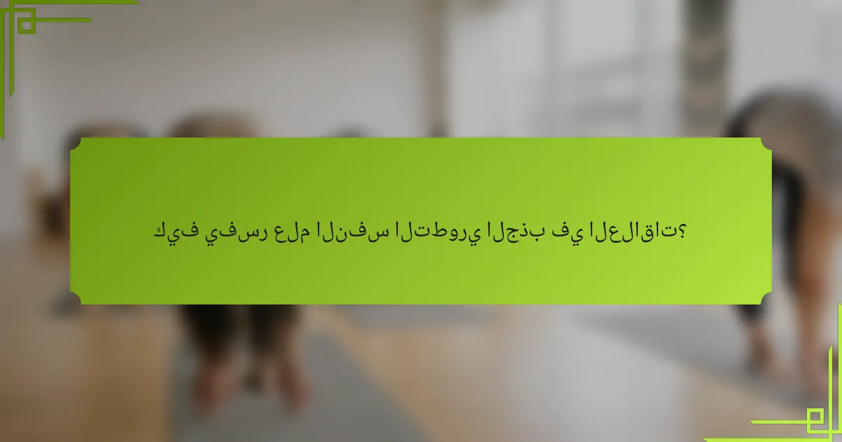 كيف يفسر علم النفس التطوري الجذب في العلاقات؟