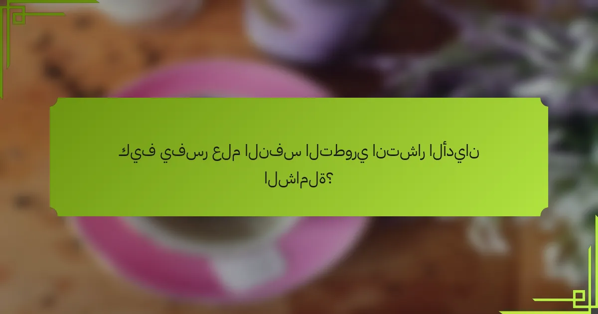 كيف يفسر علم النفس التطوري انتشار الأديان الشاملة؟