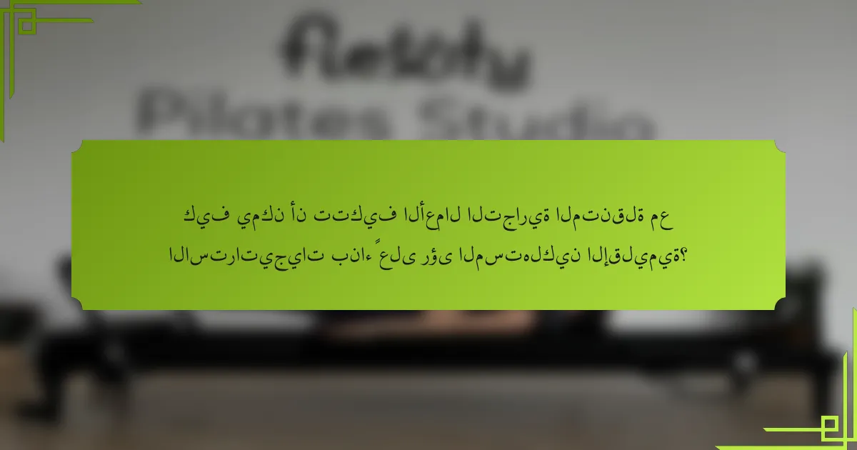كيف يمكن أن تتكيف الأعمال التجارية المتنقلة مع الاستراتيجيات بناءً على رؤى المستهلكين الإقليمية؟