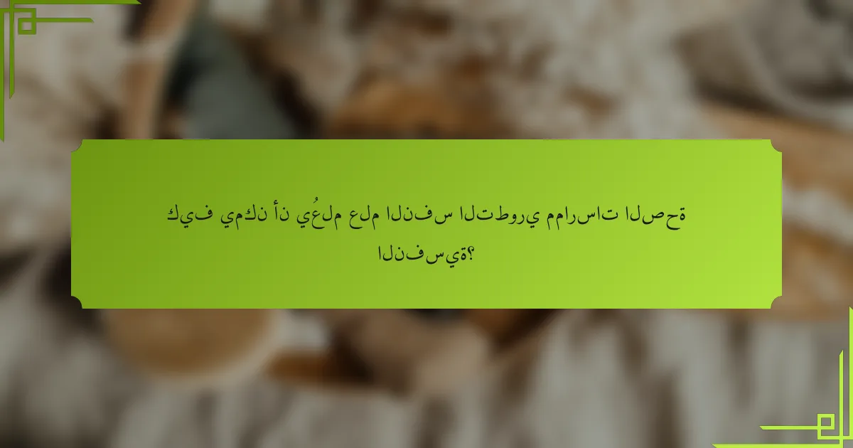 كيف يمكن أن يُعلم علم النفس التطوري ممارسات الصحة النفسية؟