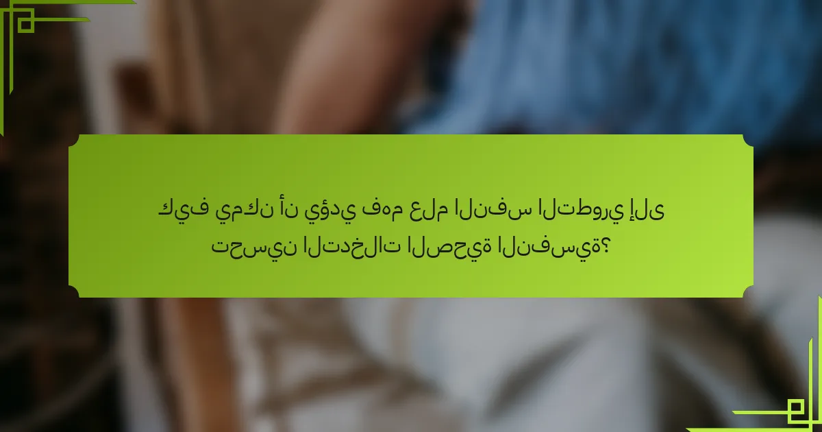 كيف يمكن أن يؤدي فهم علم النفس التطوري إلى تحسين التدخلات الصحية النفسية؟