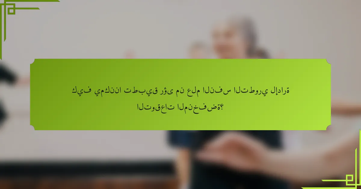 كيف يمكننا تطبيق رؤى من علم النفس التطوري لإدارة التوقعات المنخفضة؟