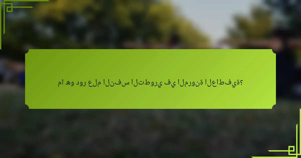 ما هو دور علم النفس التطوري في المرونة العاطفية؟