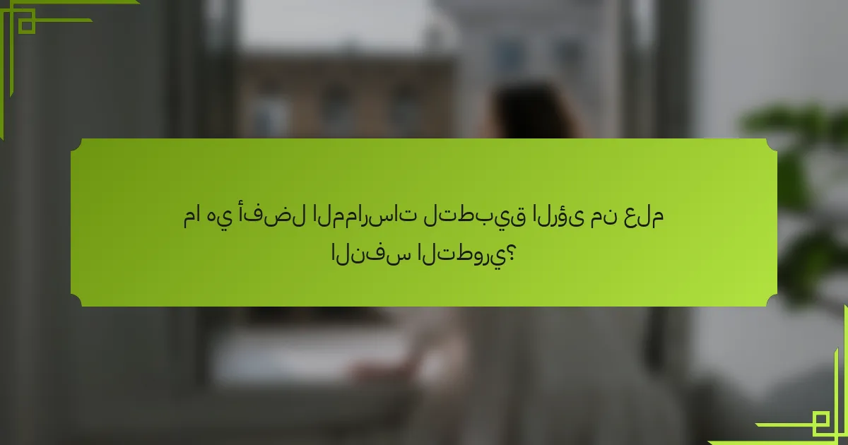 ما هي أفضل الممارسات لتطبيق الرؤى من علم النفس التطوري؟