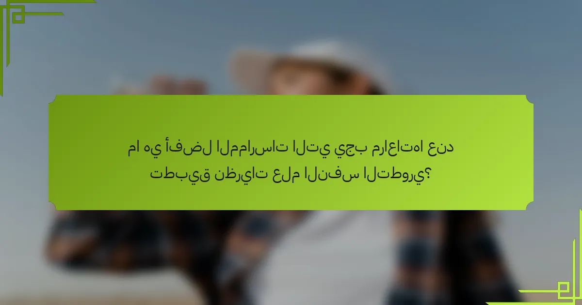 ما هي أفضل الممارسات التي يجب مراعاتها عند تطبيق نظريات علم النفس التطوري؟