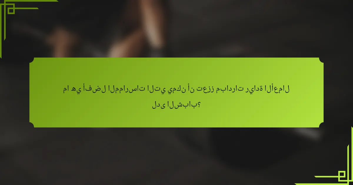 ما هي أفضل الممارسات التي يمكن أن تعزز مبادرات ريادة الأعمال لدى الشباب؟