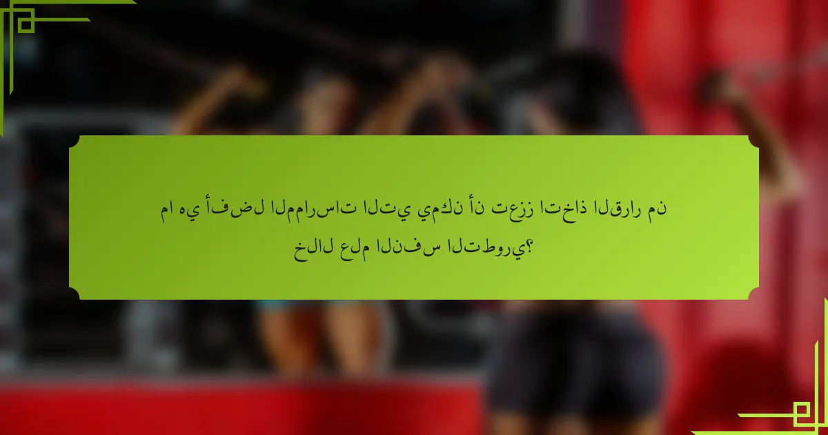 ما هي أفضل الممارسات التي يمكن أن تعزز اتخاذ القرار من خلال علم النفس التطوري؟