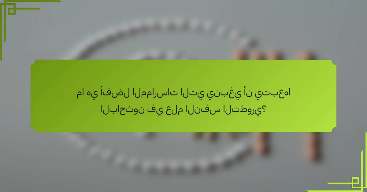 ما هي أفضل الممارسات التي ينبغي أن يتبعها الباحثون في علم النفس التطوري؟