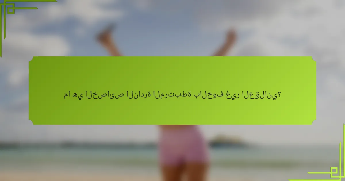 ما هي الخصائص النادرة المرتبطة بالخوف غير العقلاني؟