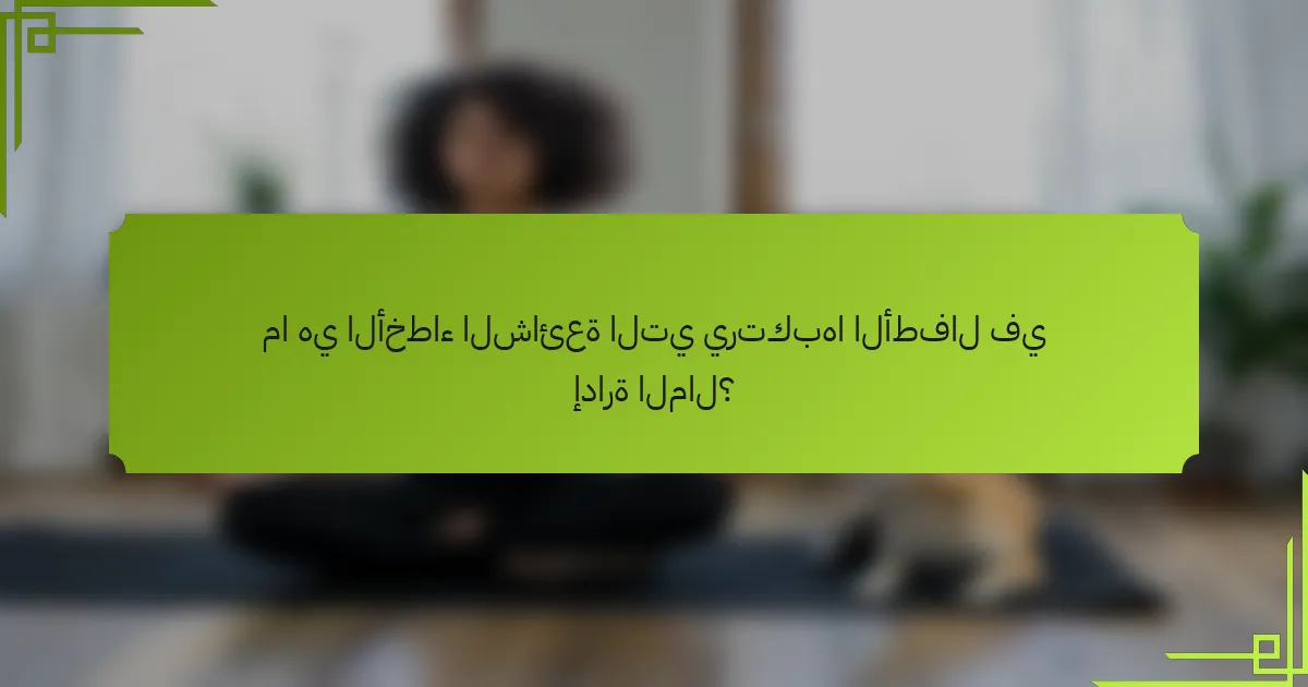 ما هي الأخطاء الشائعة التي يرتكبها الأطفال في إدارة المال؟
