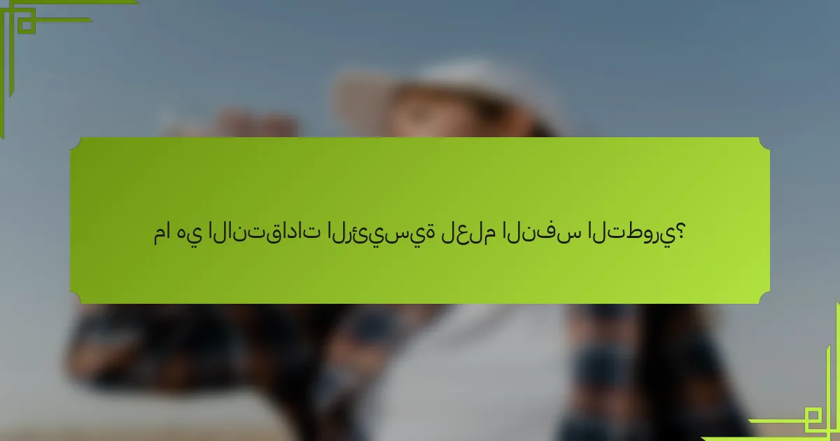 ما هي الانتقادات الرئيسية لعلم النفس التطوري؟