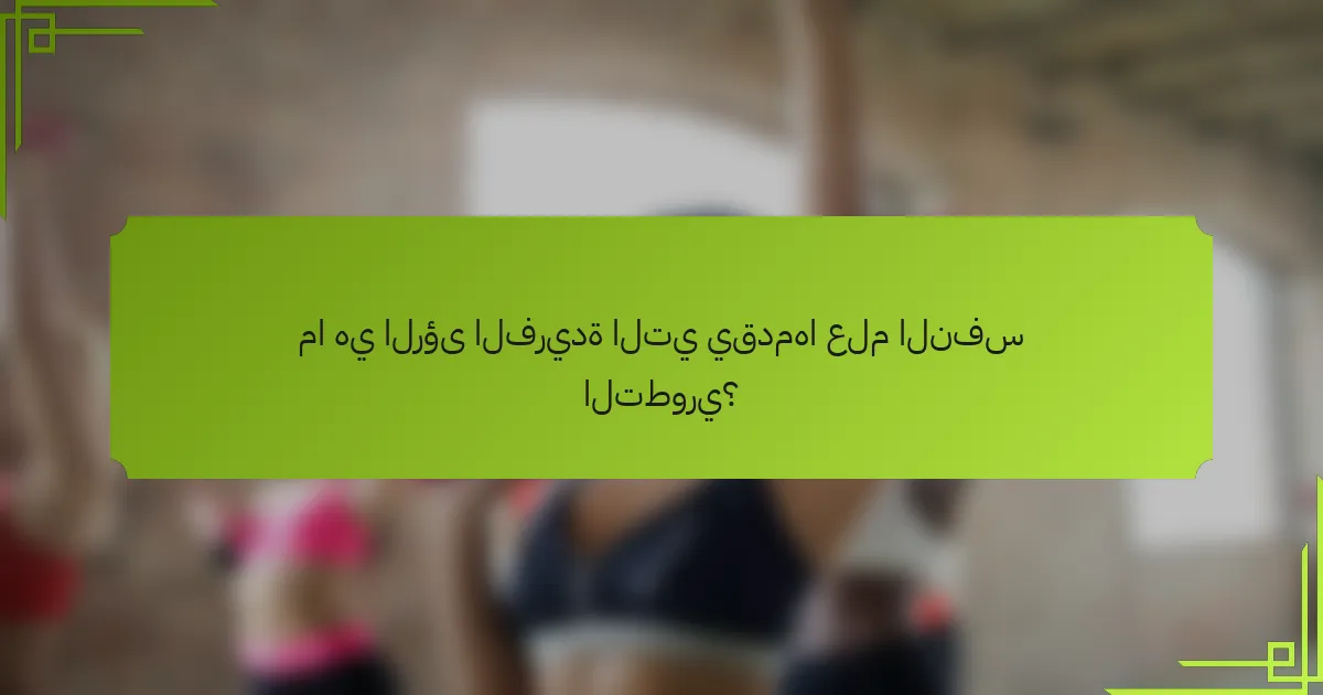 ما هي الرؤى الفريدة التي يقدمها علم النفس التطوري؟