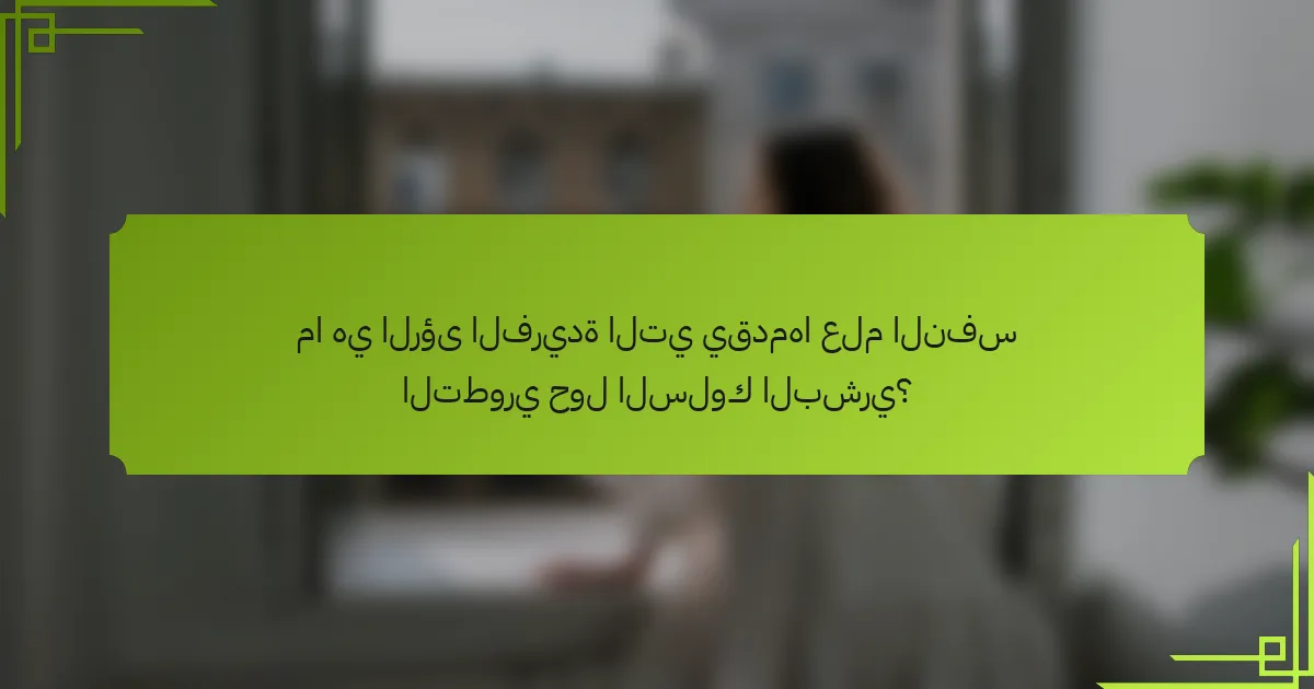 ما هي الرؤى الفريدة التي يقدمها علم النفس التطوري حول السلوك البشري؟