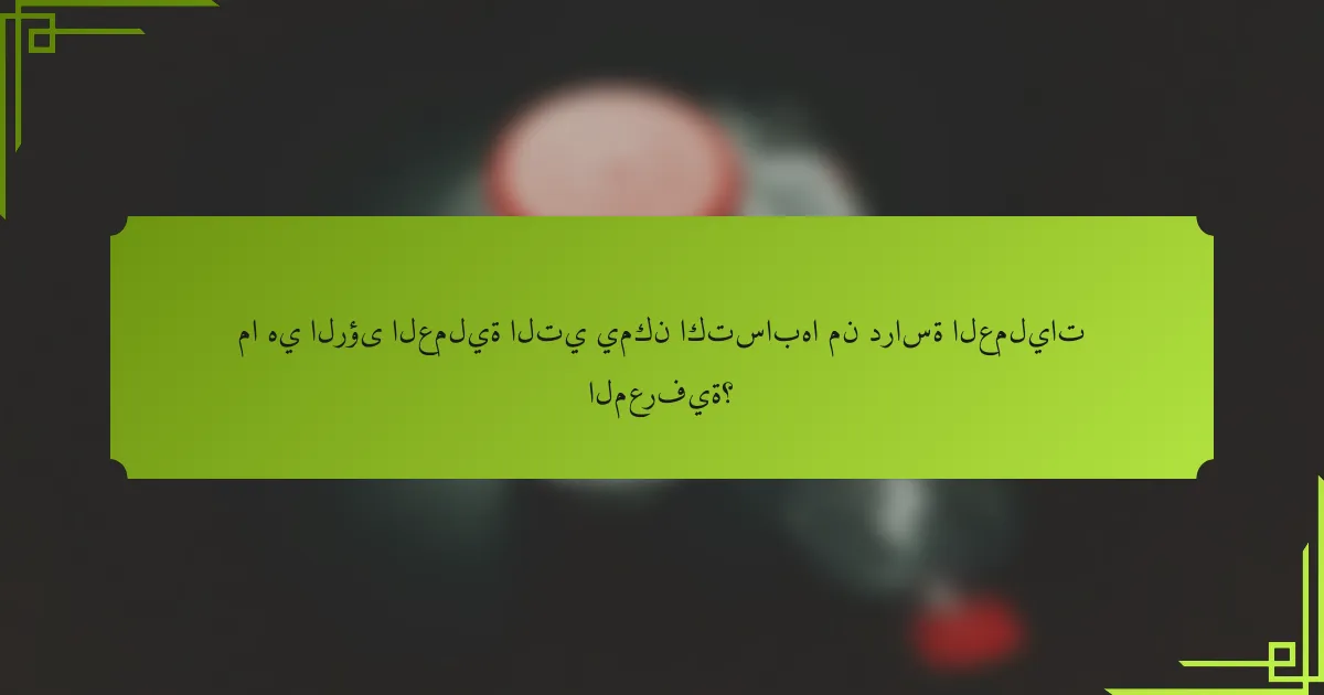 ما هي الرؤى العملية التي يمكن اكتسابها من دراسة العمليات المعرفية؟
