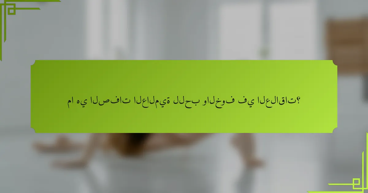 ما هي الصفات العالمية للحب والخوف في العلاقات؟