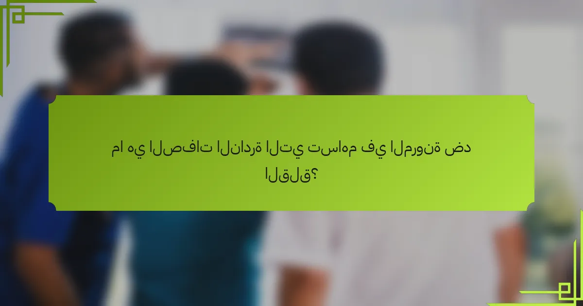 ما هي الصفات النادرة التي تساهم في المرونة ضد القلق؟