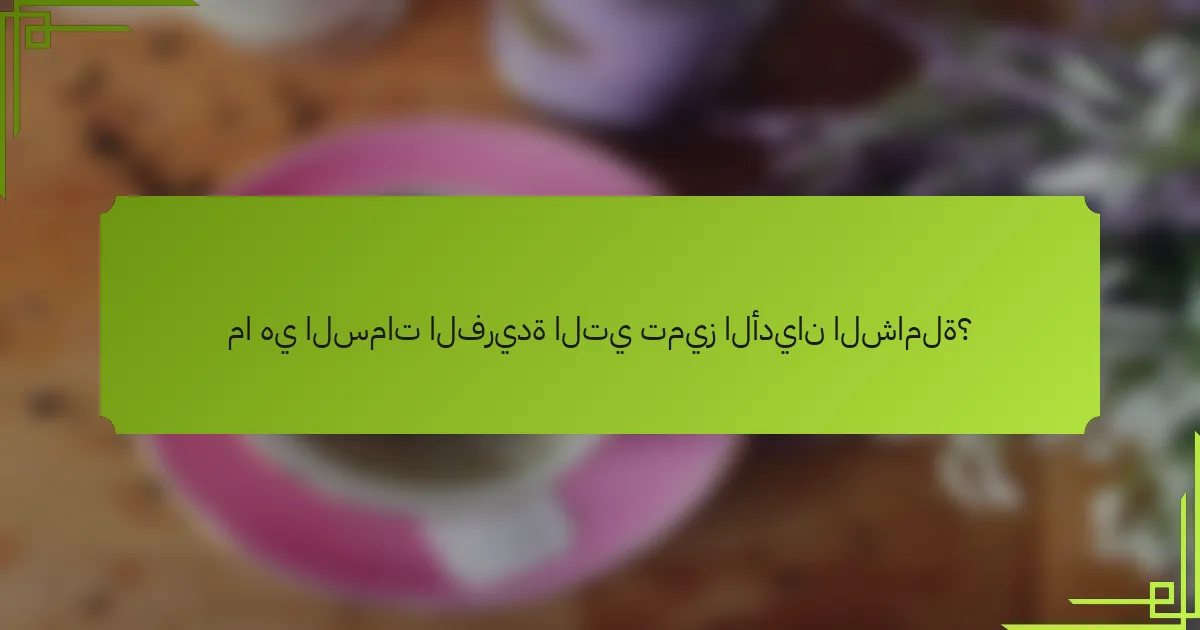 ما هي السمات الفريدة التي تميز الأديان الشاملة؟