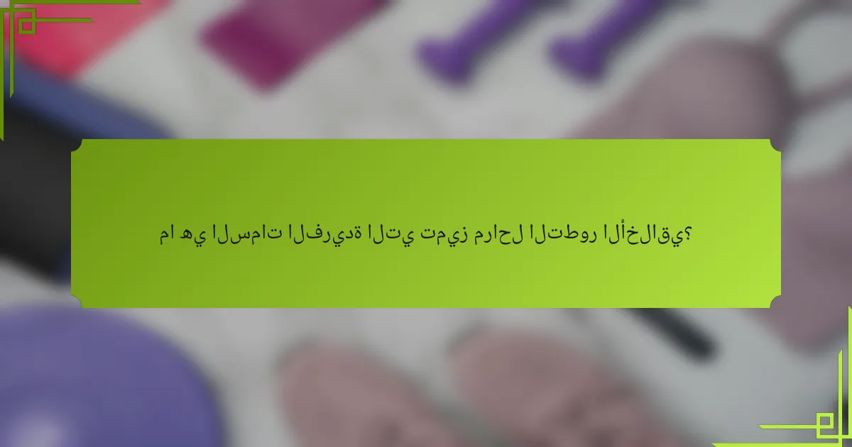 ما هي السمات الفريدة التي تميز مراحل التطور الأخلاقي؟