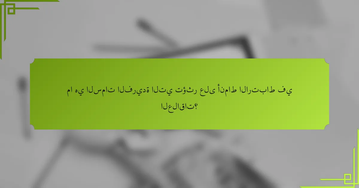 ما هي السمات الفريدة التي تؤثر على أنماط الارتباط في العلاقات؟