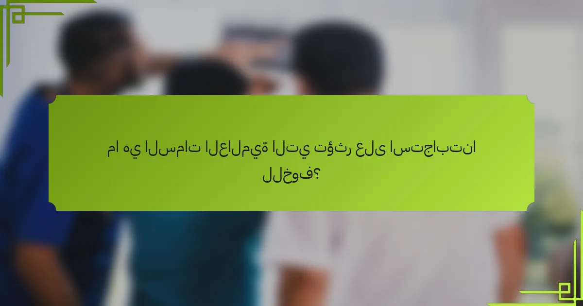 ما هي السمات العالمية التي تؤثر على استجابتنا للخوف؟
