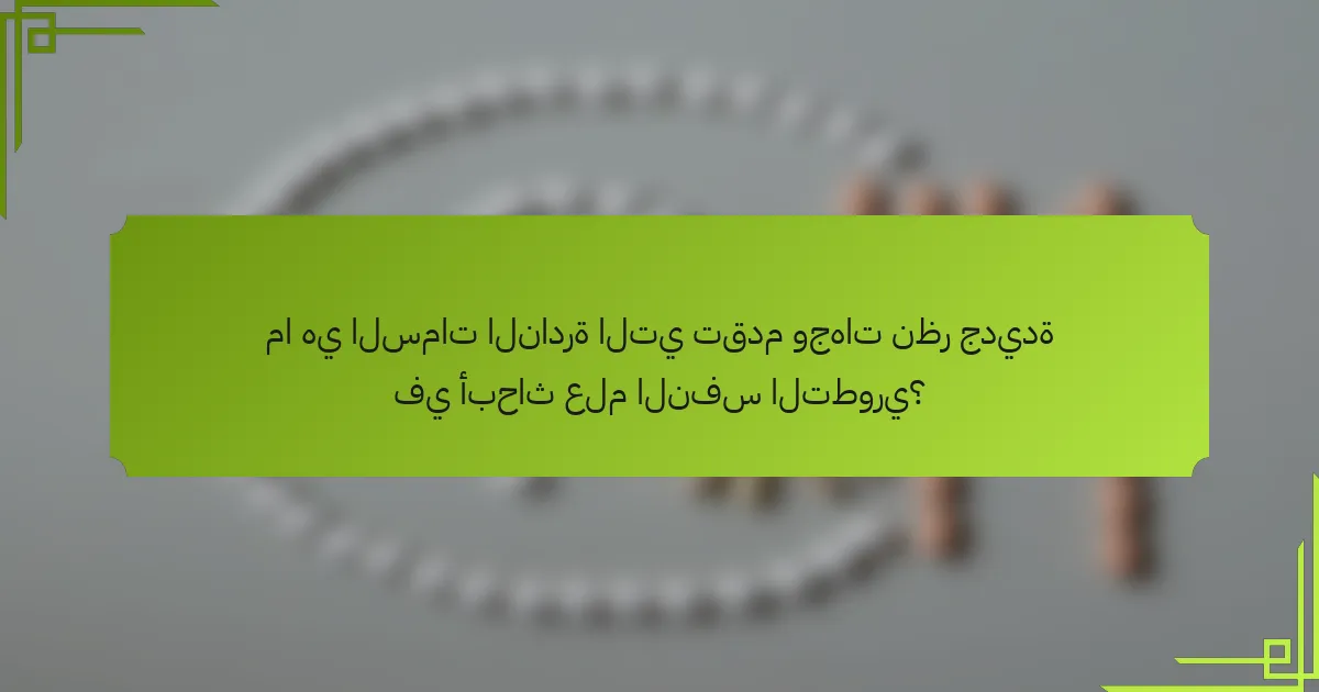 ما هي السمات النادرة التي تقدم وجهات نظر جديدة في أبحاث علم النفس التطوري؟