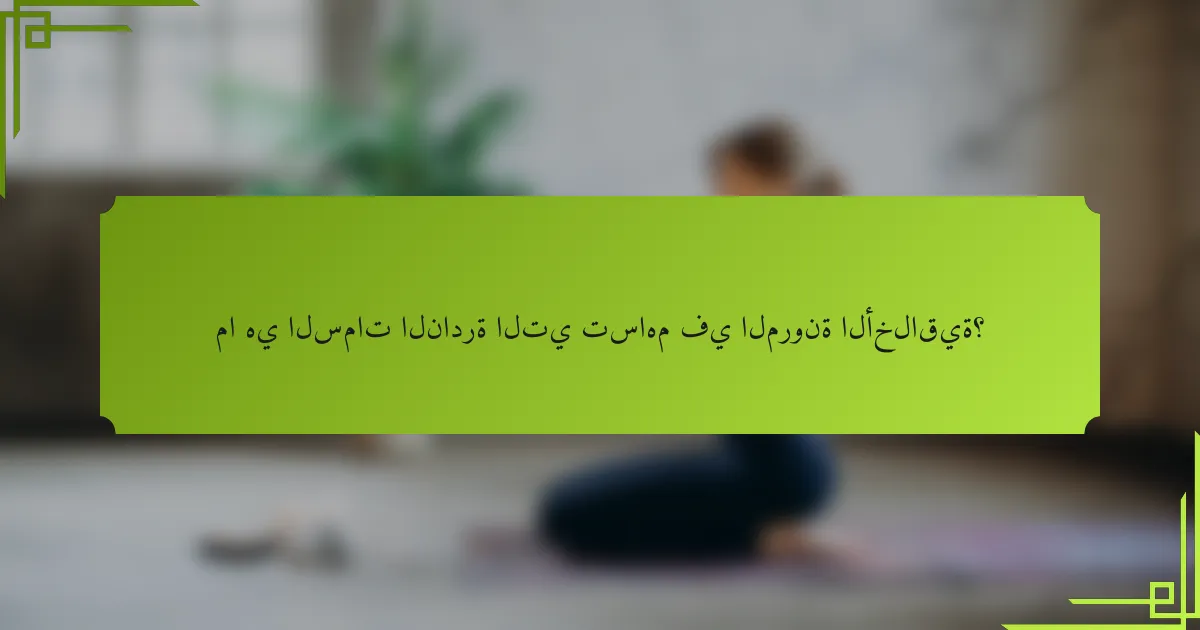 ما هي السمات النادرة التي تساهم في المرونة الأخلاقية؟