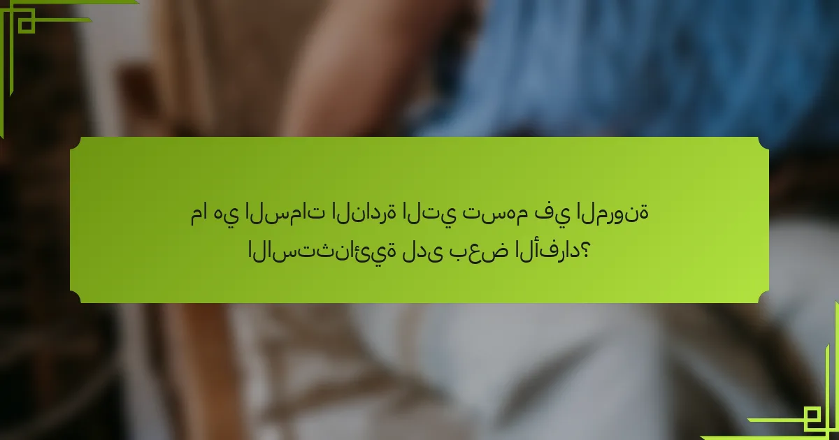 ما هي السمات النادرة التي تسهم في المرونة الاستثنائية لدى بعض الأفراد؟