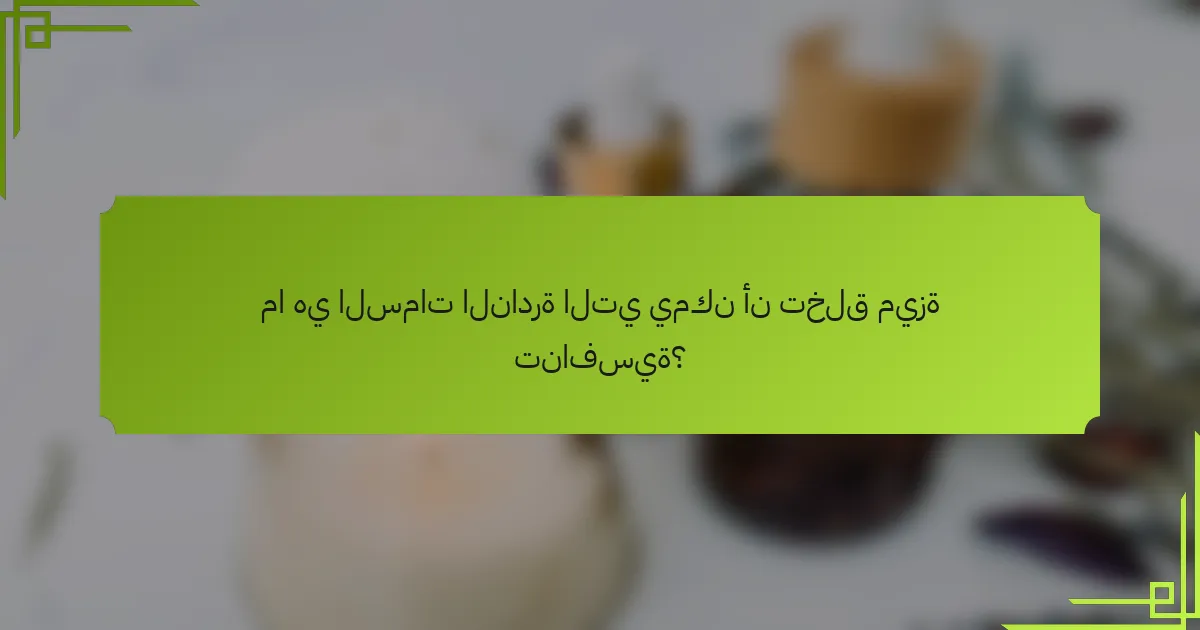 ما هي السمات النادرة التي يمكن أن تخلق ميزة تنافسية؟