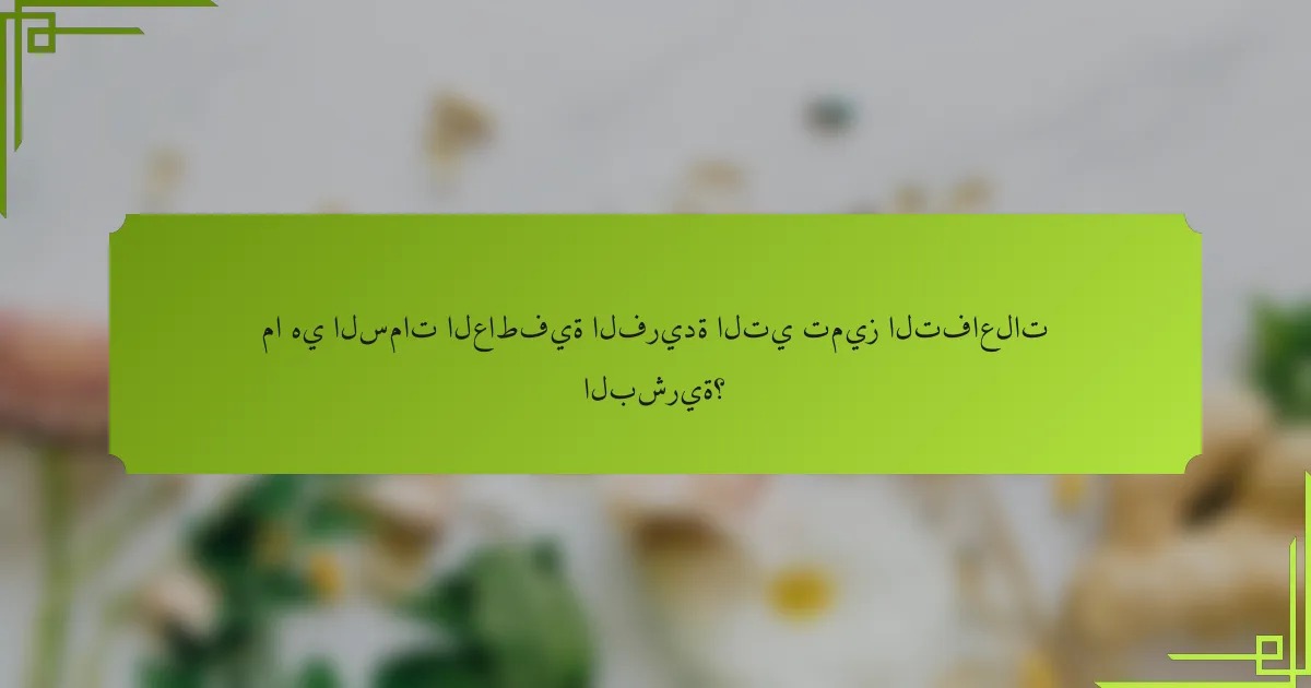ما هي السمات العاطفية الفريدة التي تميز التفاعلات البشرية؟