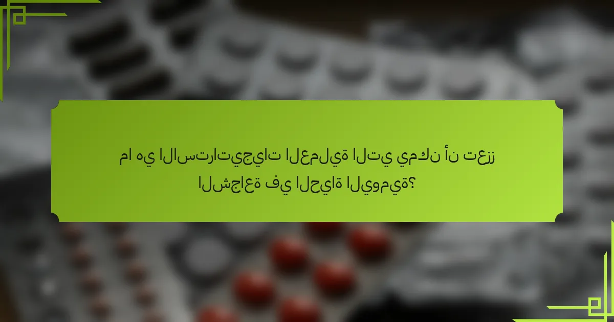 ما هي الاستراتيجيات العملية التي يمكن أن تعزز الشجاعة في الحياة اليومية؟