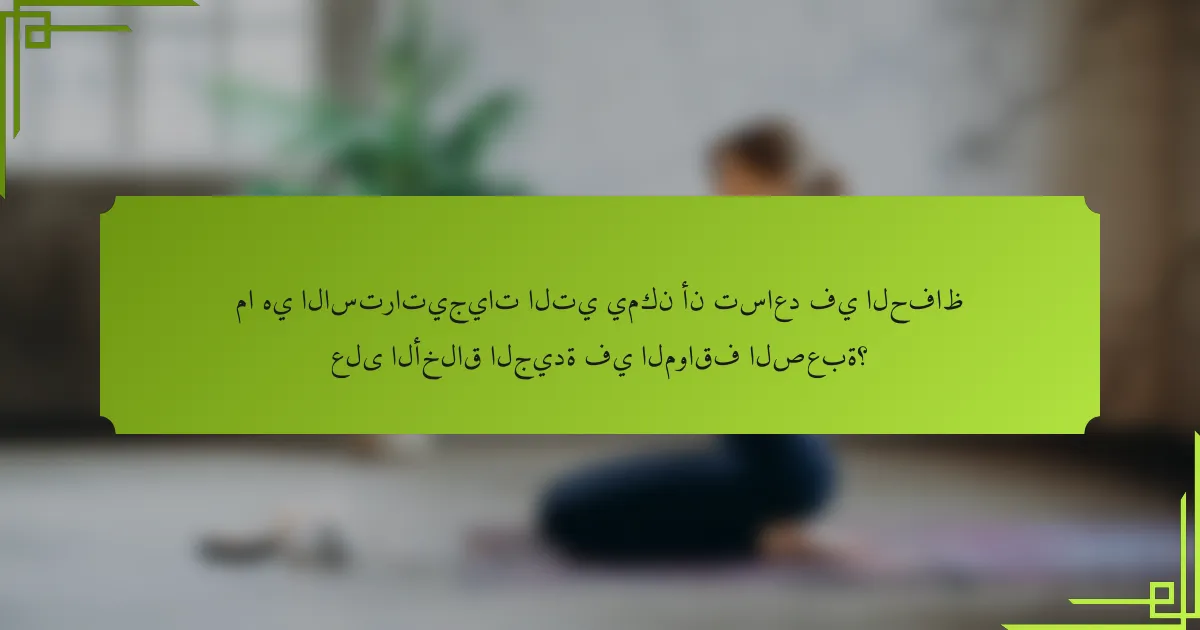 ما هي الاستراتيجيات التي يمكن أن تساعد في الحفاظ على الأخلاق الجيدة في المواقف الصعبة؟