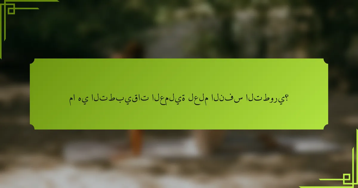 ما هي التطبيقات العملية لعلم النفس التطوري؟