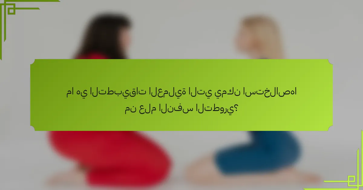 ما هي التطبيقات العملية التي يمكن استخلاصها من علم النفس التطوري؟