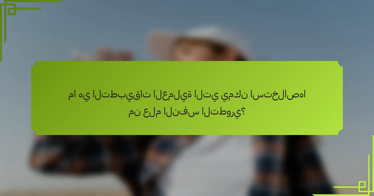 ما هي التطبيقات العملية التي يمكن استخلاصها من علم النفس التطوري؟